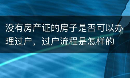没有房产证的房子是否可以办理过户，过户流程是怎样的