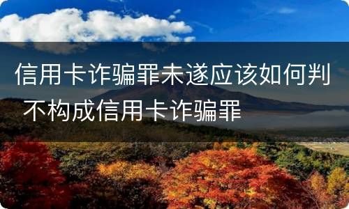 信用卡诈骗罪未遂应该如何判 不构成信用卡诈骗罪