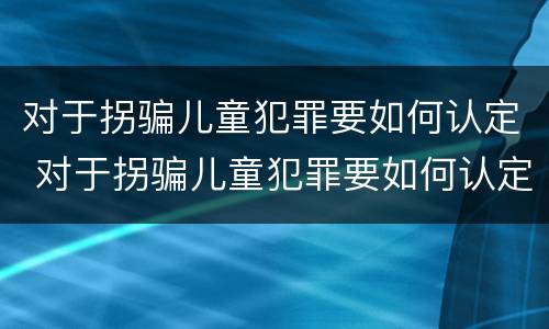对于拐骗儿童犯罪要如何认定 对于拐骗儿童犯罪要如何认定呢
