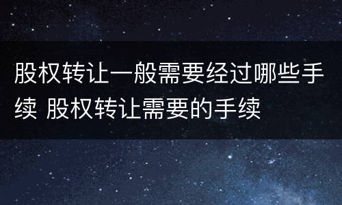 股权转让一般需要经过哪些手续 股权转让需要的手续
