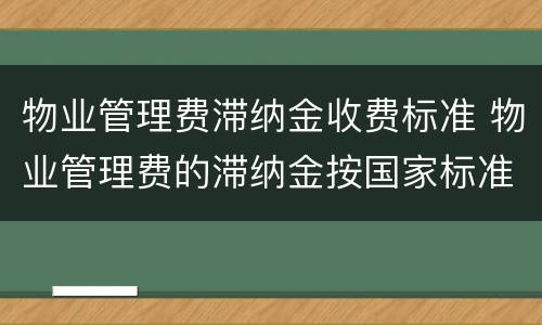 物业管理费滞纳金收费标准 物业管理费的滞纳金按国家标准是多少