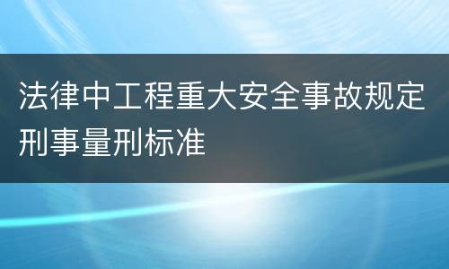 法律中工程重大安全事故规定刑事量刑标准