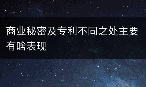商业秘密及专利不同之处主要有啥表现