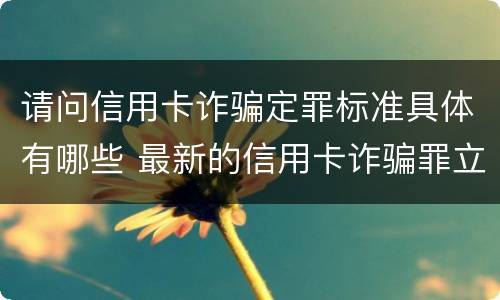 请问信用卡诈骗定罪标准具体有哪些 最新的信用卡诈骗罪立案量刑标准