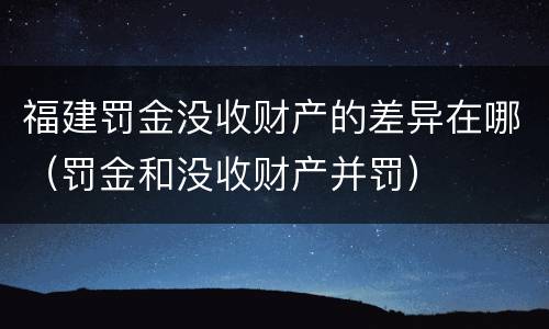 福建罚金没收财产的差异在哪（罚金和没收财产并罚）