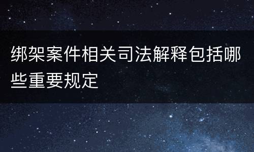 绑架案件相关司法解释包括哪些重要规定