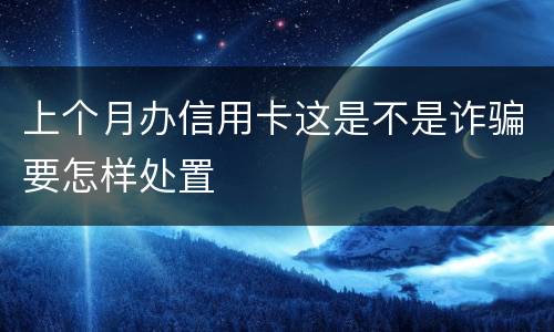 上个月办信用卡这是不是诈骗要怎样处置