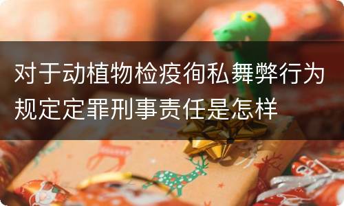 对于动植物检疫徇私舞弊行为规定定罪刑事责任是怎样
