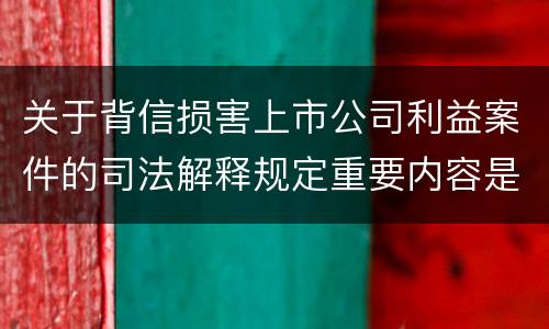 关于背信损害上市公司利益案件的司法解释规定重要内容是什么