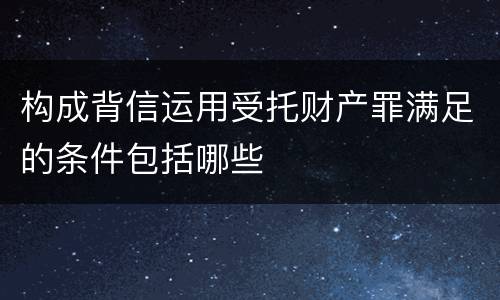 构成背信运用受托财产罪满足的条件包括哪些