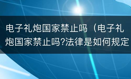 电子礼炮国家禁止吗（电子礼炮国家禁止吗?法律是如何规定的）