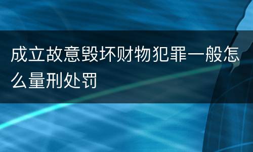 成立故意毁坏财物犯罪一般怎么量刑处罚
