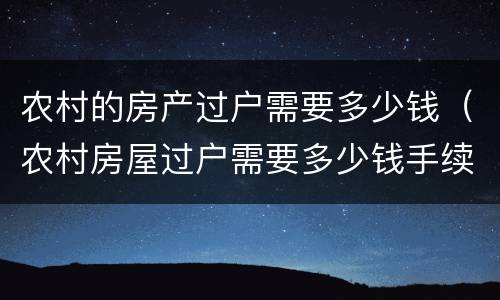 农村的房产过户需要多少钱（农村房屋过户需要多少钱手续）