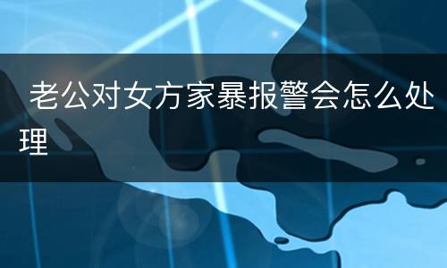  老公对女方家暴报警会怎么处理