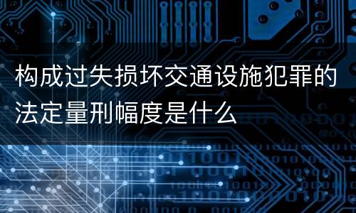 构成过失损坏交通设施犯罪的法定量刑幅度是什么