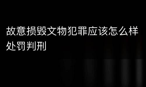 故意损毁文物犯罪应该怎么样处罚判刑