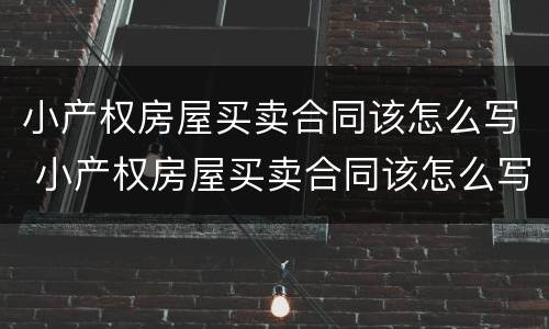 小产权房屋买卖合同该怎么写 小产权房屋买卖合同该怎么写才有效