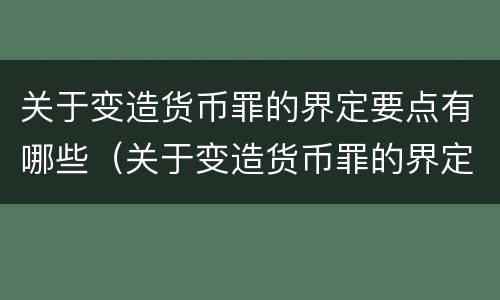 关于变造货币罪的界定要点有哪些（关于变造货币罪的界定要点有哪些规定）