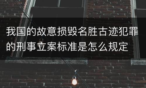 我国的故意损毁名胜古迹犯罪的刑事立案标准是怎么规定