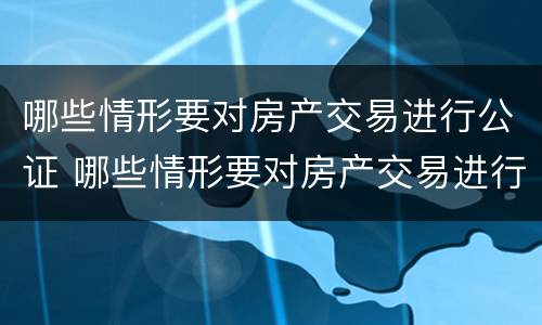 哪些情形要对房产交易进行公证 哪些情形要对房产交易进行公证呢