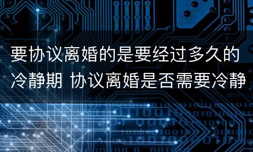 要协议离婚的是要经过多久的冷静期 协议离婚是否需要冷静期