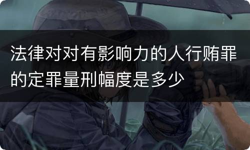 法律对对有影响力的人行贿罪的定罪量刑幅度是多少