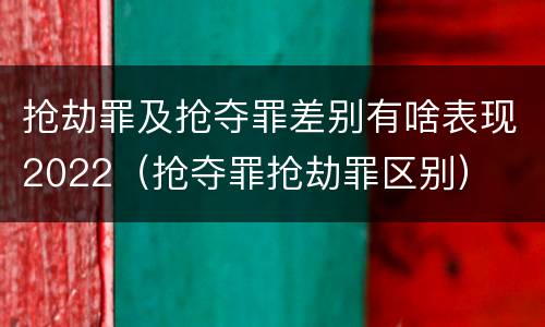 抢劫罪及抢夺罪差别有啥表现2022（抢夺罪抢劫罪区别）