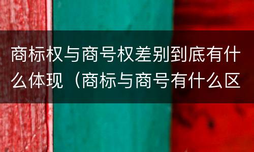 商标权与商号权差别到底有什么体现（商标与商号有什么区别）