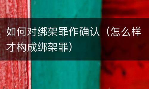 如何对绑架罪作确认（怎么样才构成绑架罪）