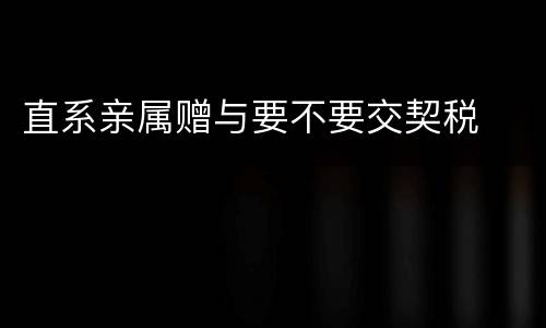 直系亲属赠与要不要交契税