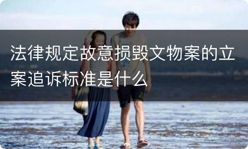 法律规定故意损毁文物案的立案追诉标准是什么