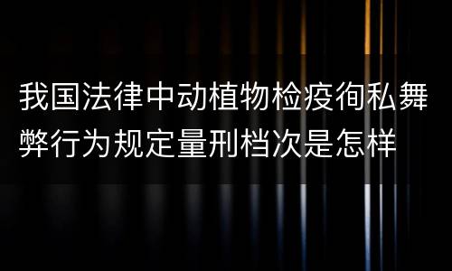 我国法律中动植物检疫徇私舞弊行为规定量刑档次是怎样