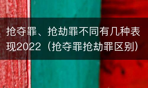抢夺罪、抢劫罪不同有几种表现2022（抢夺罪抢劫罪区别）