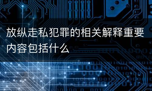 放纵走私犯罪的相关解释重要内容包括什么