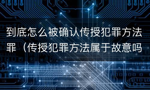 到底怎么被确认传授犯罪方法罪（传授犯罪方法属于故意吗）