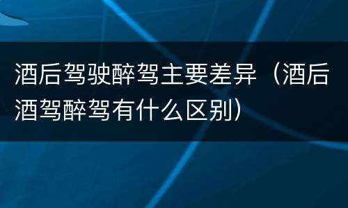 酒后驾驶醉驾主要差异（酒后酒驾醉驾有什么区别）