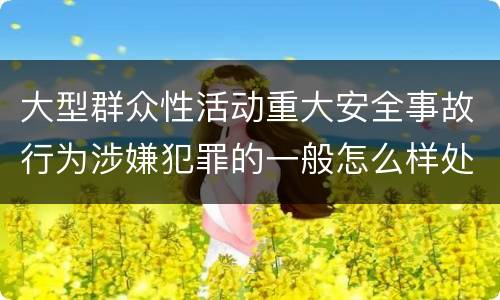 大型群众性活动重大安全事故行为涉嫌犯罪的一般怎么样处罚