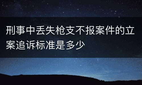 刑事中丢失枪支不报案件的立案追诉标准是多少