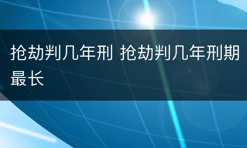 抢劫判几年刑 抢劫判几年刑期最长