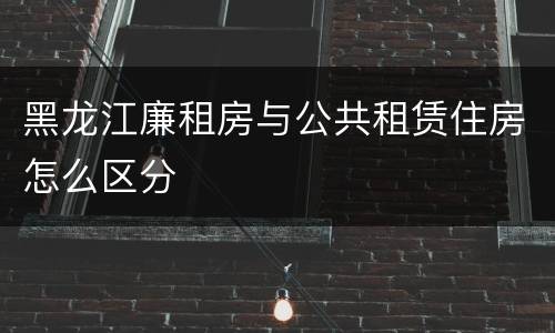 黑龙江廉租房与公共租赁住房怎么区分