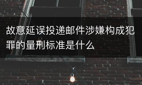 故意延误投递邮件涉嫌构成犯罪的量刑标准是什么