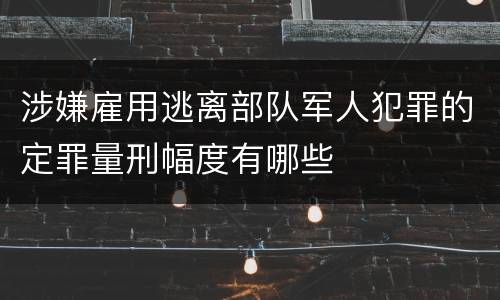 涉嫌雇用逃离部队军人犯罪的定罪量刑幅度有哪些