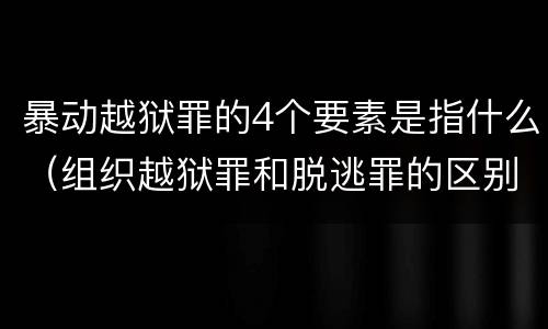 暴动越狱罪的4个要素是指什么（组织越狱罪和脱逃罪的区别）