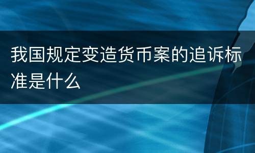 我国规定变造货币案的追诉标准是什么