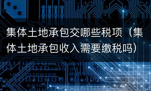 集体土地承包交哪些税项（集体土地承包收入需要缴税吗）