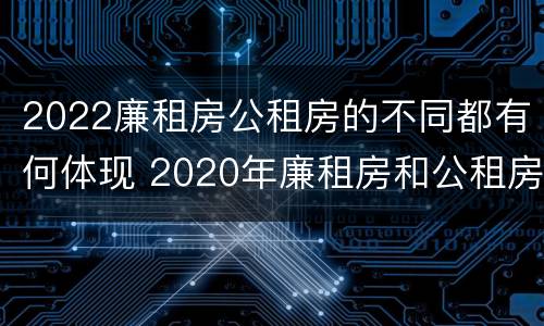 2022廉租房公租房的不同都有何体现 2020年廉租房和公租房的区别