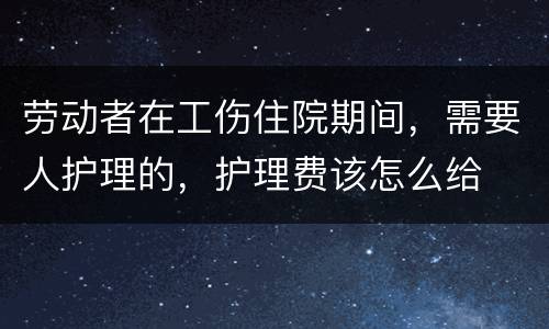 劳动者在工伤住院期间，需要人护理的，护理费该怎么给