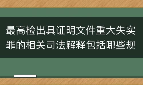最高检出具证明文件重大失实罪的相关司法解释包括哪些规定
