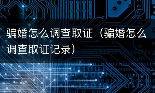 骗婚怎么调查取证（骗婚怎么调查取证记录）