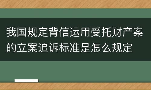 我国规定背信运用受托财产案的立案追诉标准是怎么规定